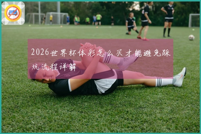 2026世界杯体彩怎么买才能避免踩坑流程详解