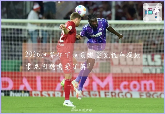 2026世界杯下注前哪些充值和提款常见问题需要了解？