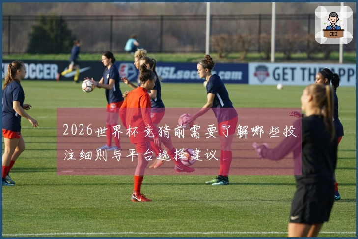 2026世界杯竞猜前需要了解哪些投注细则与平台选择建议