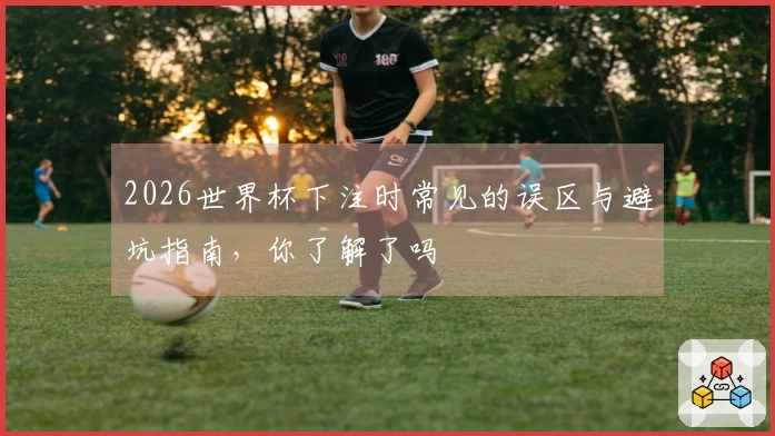 2026世界杯下注时常见的误区与避坑指南,你了解了吗