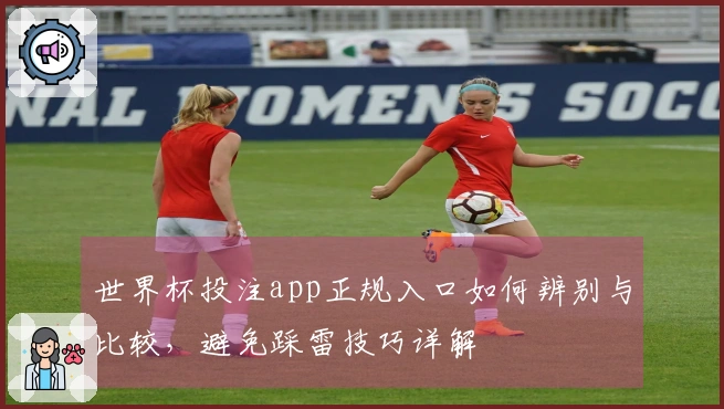 世界杯投注app正规入口如何辨别与比较，避免踩雷技巧详解