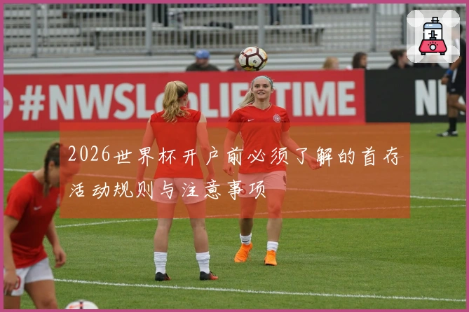 2026世界杯开户前必须了解的首存活动规则与注意事项