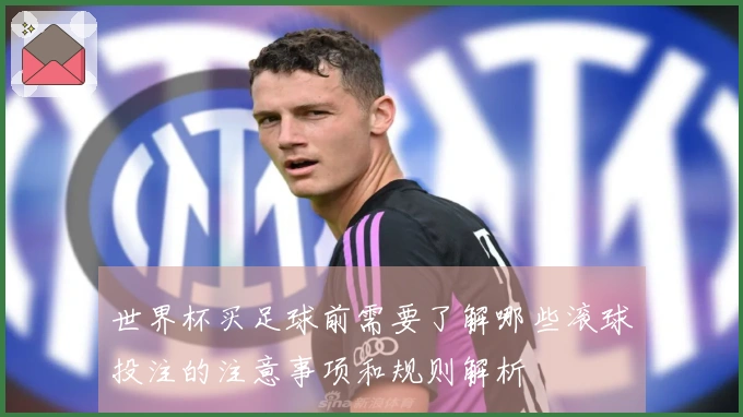 世界杯买足球前需要了解哪些滚球投注的注意事项和规则解析