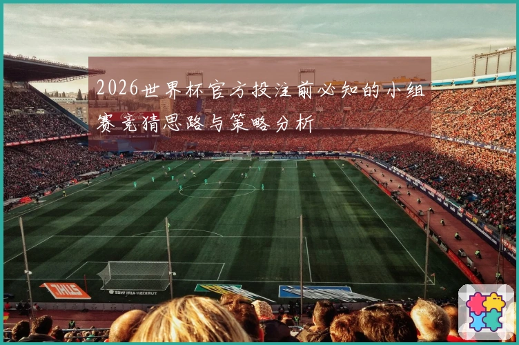 2026世界杯官方投注前必知的小组赛竞猜思路与策略分析