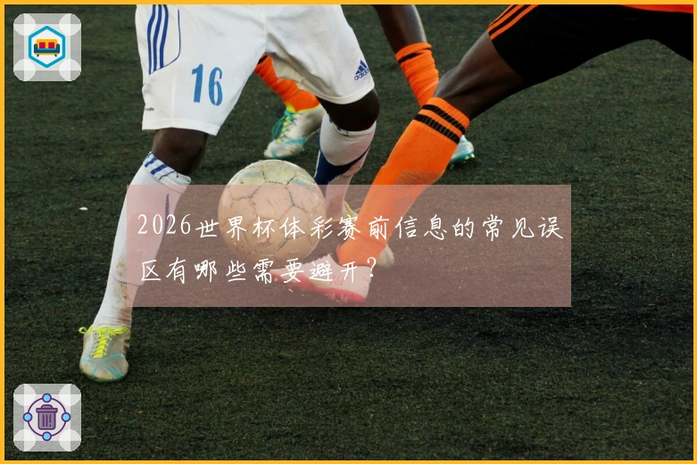 2026世界杯体彩赛前信息的常见误区有哪些需要避开？