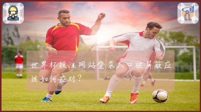 世界杯投注网站登录入口被屏蔽应该如何应对？