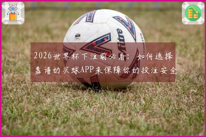 2026世界杯下注前必看：如何选择靠谱的买球APP来保障你的投注安全