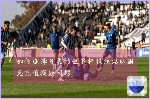 如何选择可靠的世界杯投注站以避免充值提款问题