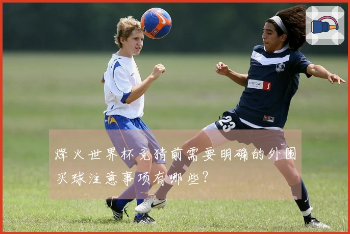 烽火世界杯竞猜前需要明确的外围买球注意事项有哪些？