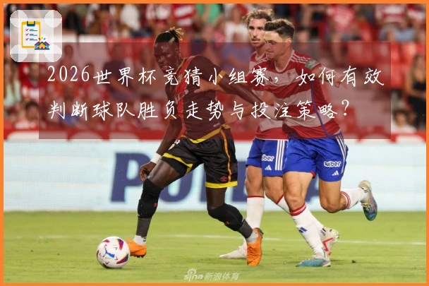 2026世界杯竞猜小组赛，如何有效判断球队胜负走势与投注策略？