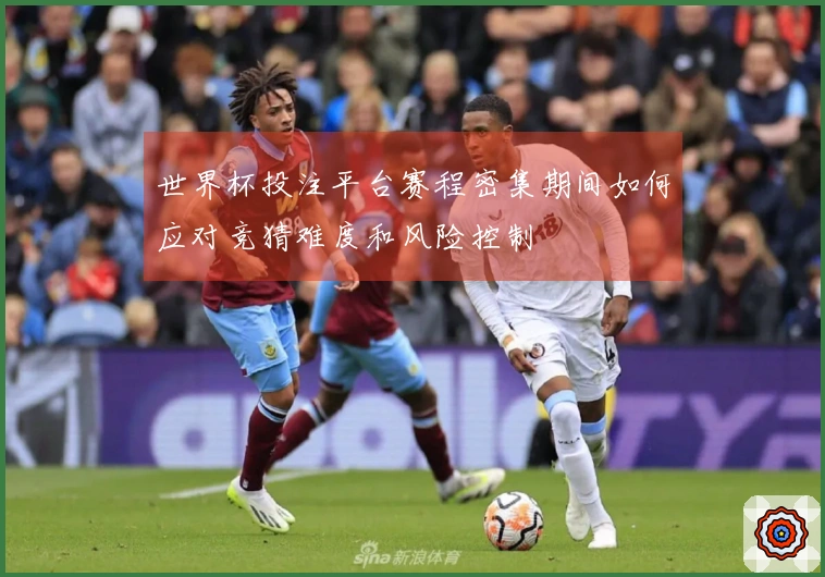 世界杯投注平台赛程密集期间如何应对竞猜难度和风险控制