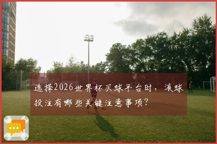 选择2026世界杯买球平台时，滚球投注有哪些关键注意事项？