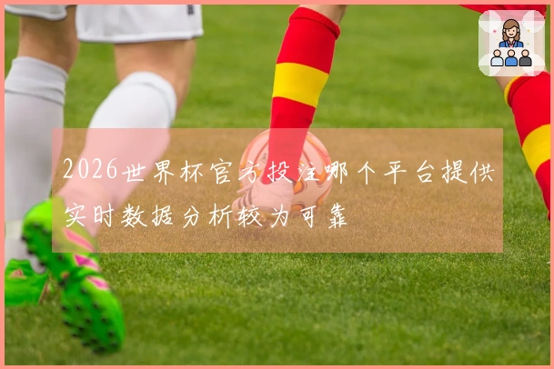 2026世界杯官方投注哪个平台提供实时数据分析较为可靠