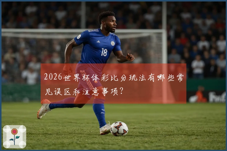2026世界杯体彩比分玩法有哪些常见误区和注意事项？