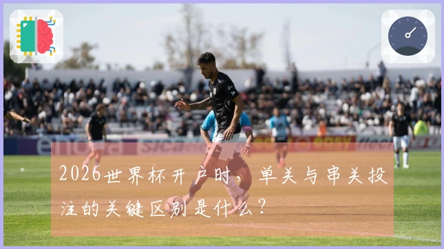 2026世界杯开户时，单关与串关投注的关键区别是什么？