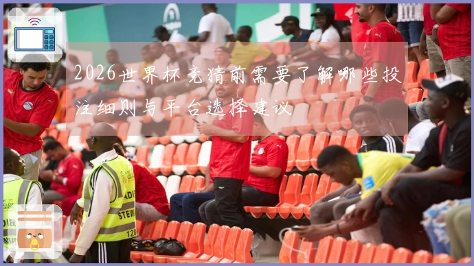 2026世界杯竞猜前需要了解哪些投注细则与平台选择建议
