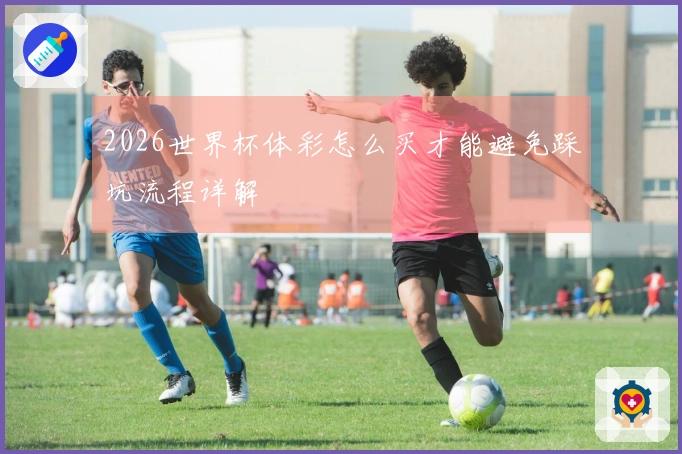 2026世界杯体彩怎么买才能避免踩坑流程详解