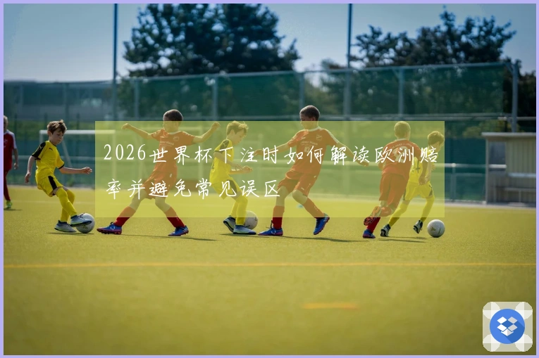 2026世界杯下注时如何解读欧洲赔率并避免常见误区