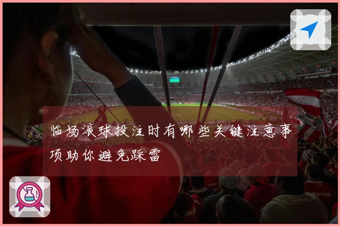 临场滚球投注时有哪些关键注意事项助你避免踩雷