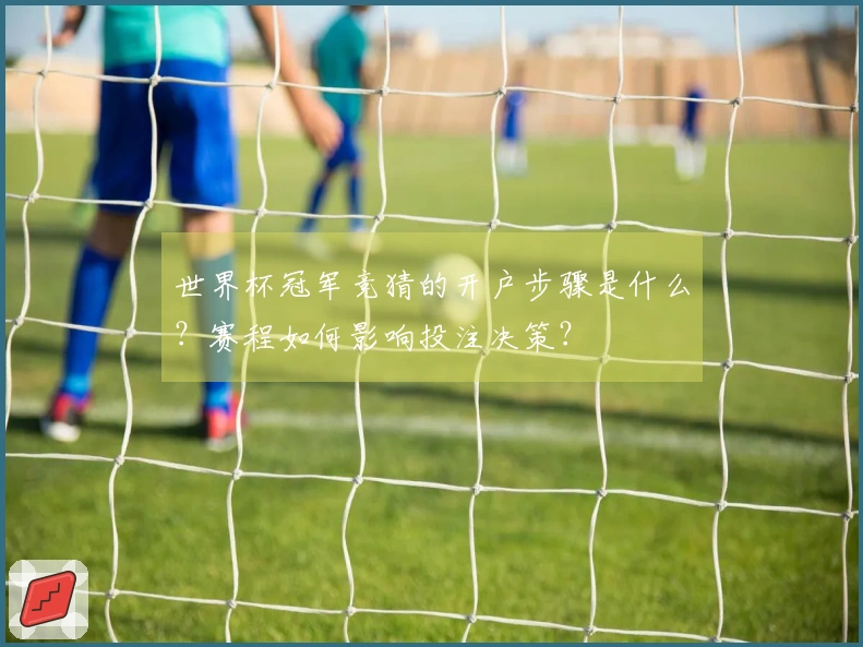 世界杯冠军竞猜的开户步骤是什么？赛程如何影响投注决策？