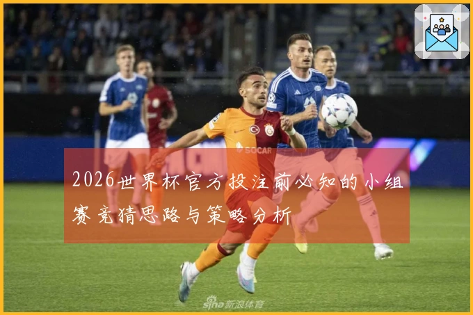 2026世界杯官方投注前必知的小组赛竞猜思路与策略分析