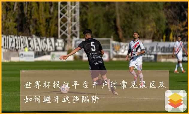 世界杯投注平台开户时常见误区及如何避开这些陷阱