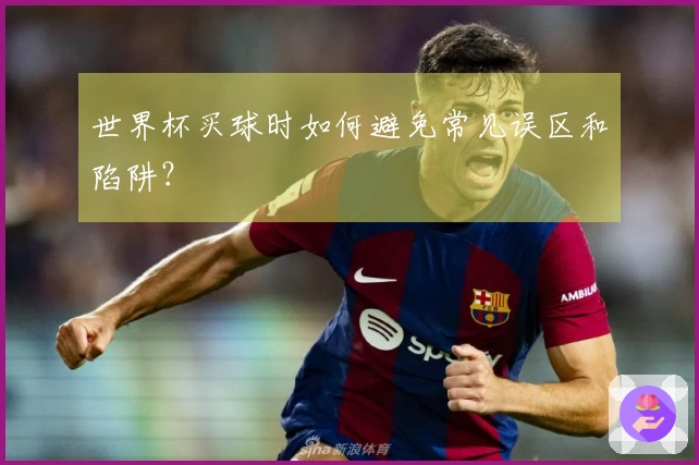 世界杯买球时如何避免常见误区和陷阱？
