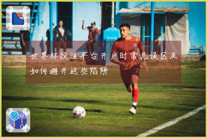 世界杯投注平台开户时常见误区及如何避开这些陷阱
