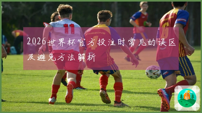 2026世界杯官方投注时常见的误区及避免方法解析