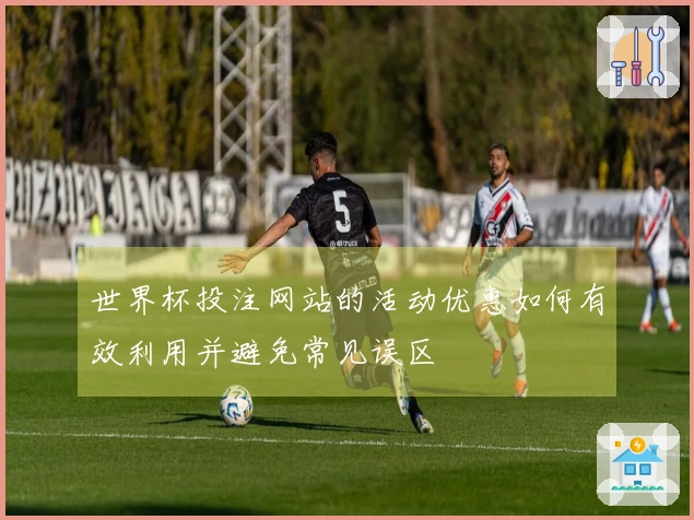 世界杯投注网站的活动优惠如何有效利用并避免常见误区
