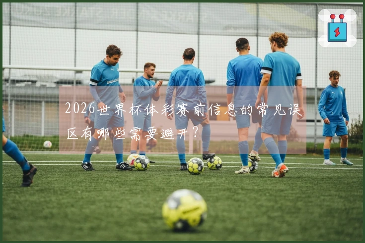 2026世界杯体彩赛前信息的常见误区有哪些需要避开？