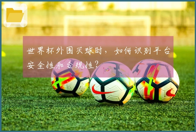 世界杯外围买球时，如何识别平台安全性和合规性？