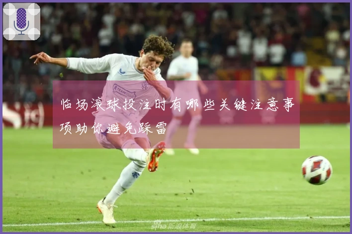 临场滚球投注时有哪些关键注意事项助你避免踩雷