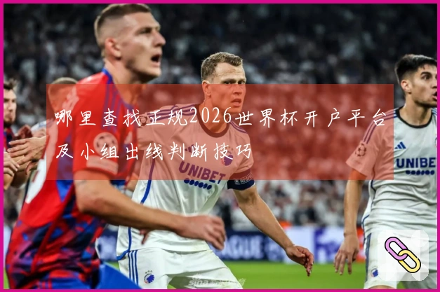哪里查找正规2026世界杯开户平台及小组出线判断技巧